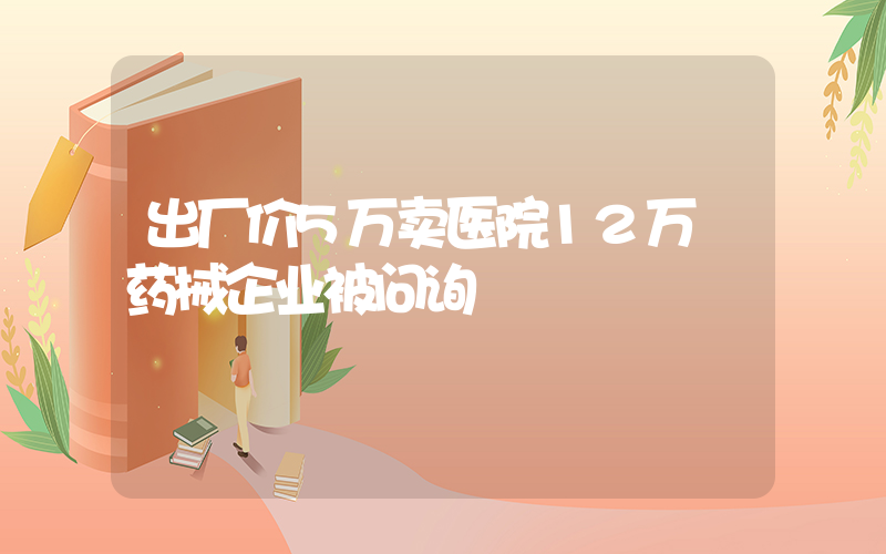 出厂价5万卖医院12万 药械企业被问询插图